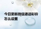 今日更新微信通话彩铃怎么设置