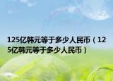 125亿韩元等于多少人民币（125亿韩元等于多少人民币）