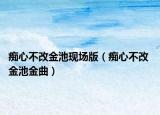 痴心不改金池现场版（痴心不改 金池金曲）