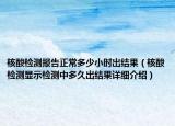 核酸检测报告正常多少小时出结果（核酸检测显示检测中多久出结果详细介绍）