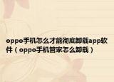 oppo手机怎么才能彻底卸载app软件（oppo手机管家怎么卸载）