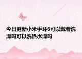 今日更新小米手环6可以戴着洗澡吗可以洗热水澡吗