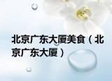 北京广东大厦美食（北京广东大厦）