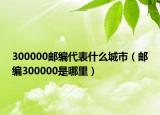 300000邮编代表什么城市（邮编300000是哪里）