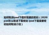 如何取消ipad下载时需要的密码（2020ipad怎么取消下载密码 ipad下载需要密码如何取消介绍）