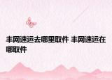丰网速运去哪里取件 丰网速运在哪取件