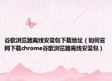 谷歌浏览器离线安装包下载地址（如何官网下载chrome谷歌浏览器离线安装包）