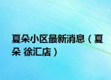 夏朵小区最新消息（夏朵 徐汇店）