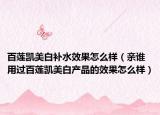 百莲凯美白补水效果怎么样（亲谁用过百莲凯美白产品的效果怎么样）