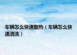 车辆怎么快速散热（车辆怎么快速清洗）
