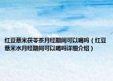 红豆薏米茯苓茶月经期间可以喝吗（红豆薏米水月经期间可以喝吗详细介绍）