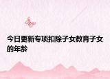 今日更新专项扣除子女教育子女的年龄