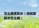 怎么做紧肤水（自制紧肤水怎么做）
