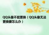 QQ头像不能更换（QQ头像无法更换要怎么办）