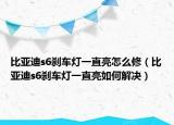 比亚迪s6刹车灯一直亮怎么修（比亚迪s6刹车灯一直亮如何解决）