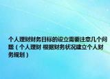 个人理财财务目标的设立需要注意几个问题（个人理财 根据财务状况建立个人财务规划）