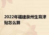 2022年福建泉州生育津贴怎么算