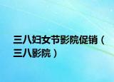 三八妇女节影院促销（三八影院）