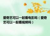 爱奇艺可以一起看电影吗（爱奇艺可以一起看视频吗）