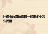 社保卡的初始密码一般是多少怎么找回