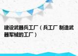 建设武器兵工厂（兵工厂 制造武器军械的工厂）