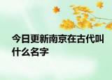 今日更新南京在古代叫什么名字