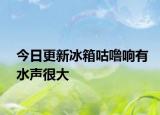 今日更新冰箱咕噜响有水声很大