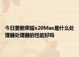 今日更新荣耀x20Max是什么处理器处理器的性能好吗