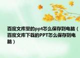 百度文库里的ppt怎么保存到电脑（百度文库下载的PPT怎么保存到电脑）