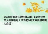b站大会员怎么借给别人用（b站大会员怎么共享给别人 怎么把b站大会员借给别人介绍）