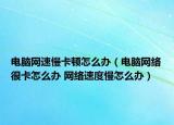 电脑网速慢卡顿怎么办（电脑网络很卡怎么办 网络速度慢怎么办）