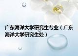 广东海洋大学研究生专业（广东海洋大学研究生处）