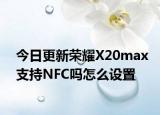 今日更新荣耀X20max支持NFC吗怎么设置