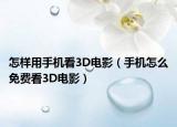 怎样用手机看3D电影（手机怎么免费看3D电影）