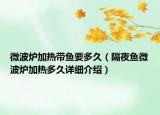 微波炉加热带鱼要多久（隔夜鱼微波炉加热多久详细介绍）