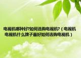 电视机哪种好?如何选购电视机?（电视机 电视机什么牌子最好如何选购电视机）