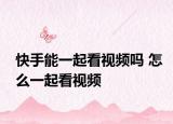 快手能一起看视频吗 怎么一起看视频