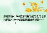 摩托罗拉a1600蓝牙传送功能怎么用（摩托罗拉A1600电池的问题请求帮助~~~~~~~~~）