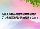 为什么电脑的时间不能跟网络同步了（电脑无法同步网络时间怎么办）