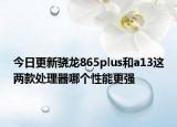 今日更新骁龙865plus和a13这两款处理器哪个性能更强