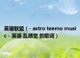 英雄联盟（- astro teemo music - 英语 乱感觉 的歌词）