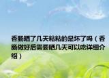香肠晒了几天粘粘的是坏了吗（香肠做好后需要晒几天可以吃详细介绍）