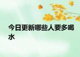 今日更新哪些人要多喝水