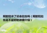 阿胶糕冷了还会拉丝吗（阿胶糕拉丝是不是好的详细介绍）