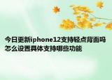 今日更新iphone12支持轻点背面吗怎么设置具体支持哪些功能