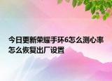 今日更新荣耀手环6怎么测心率怎么恢复出厂设置