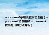 opporeno6手机长截屏怎么截（opporeno7怎么截屏 opporeno7截屏有几种方法介绍）