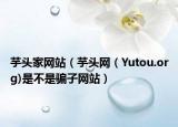 芋头家网站（芋头网（Yutou.org)是不是骗子网站）