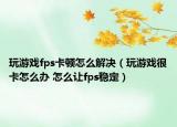 玩游戏fps卡顿怎么解决（玩游戏很卡怎么办 怎么让fps稳定）