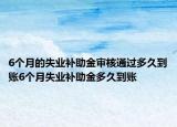 6个月的失业补助金审核通过多久到账6个月失业补助金多久到账